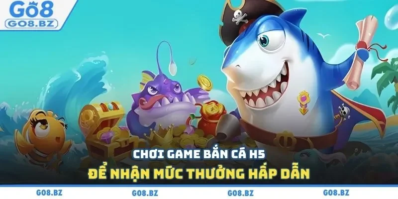 Chơi game bắn cá H5 để nhận mức thưởng hấp dẫn