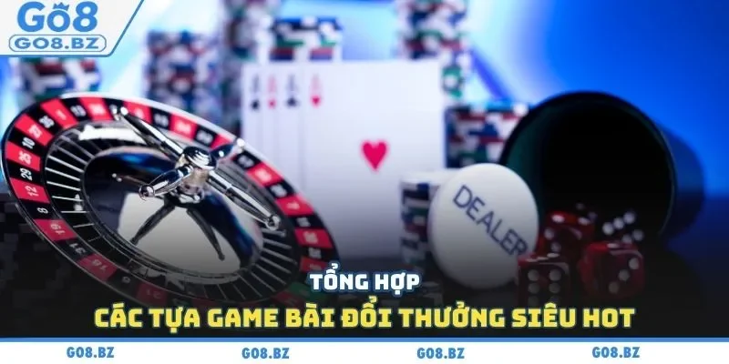 Tổng hợp các tựa game bài đổi thưởng siêu hot